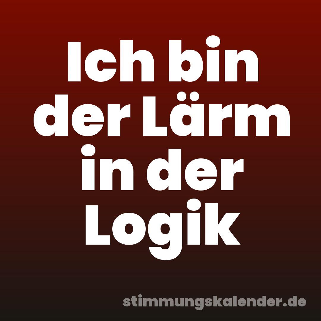 Ich bin der Lärm in der Logik