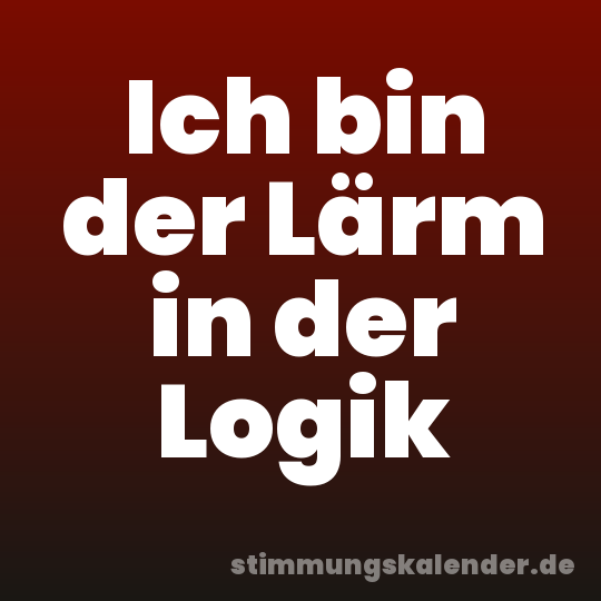 Ich bin der Lärm in der Logik