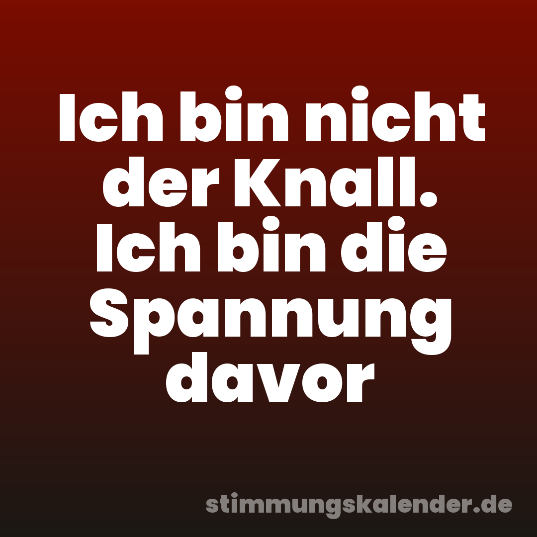 Ich bin nicht der Knall. Ich bin die Spannung davor