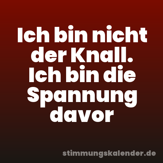 Ich bin nicht der Knall. Ich bin die Spannung davor