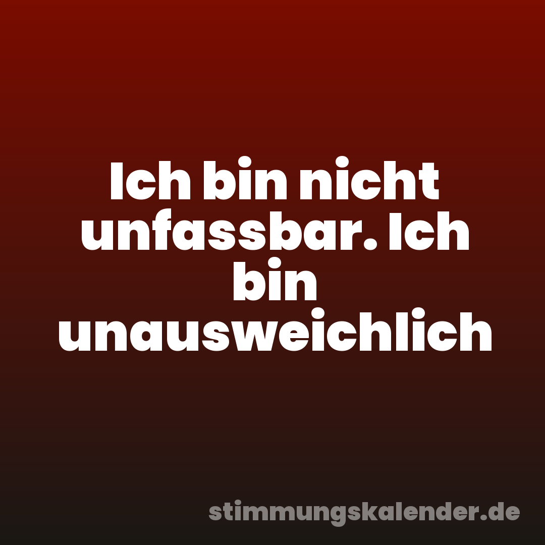 Ich bin nicht unfassbar. Ich bin unausweichlich