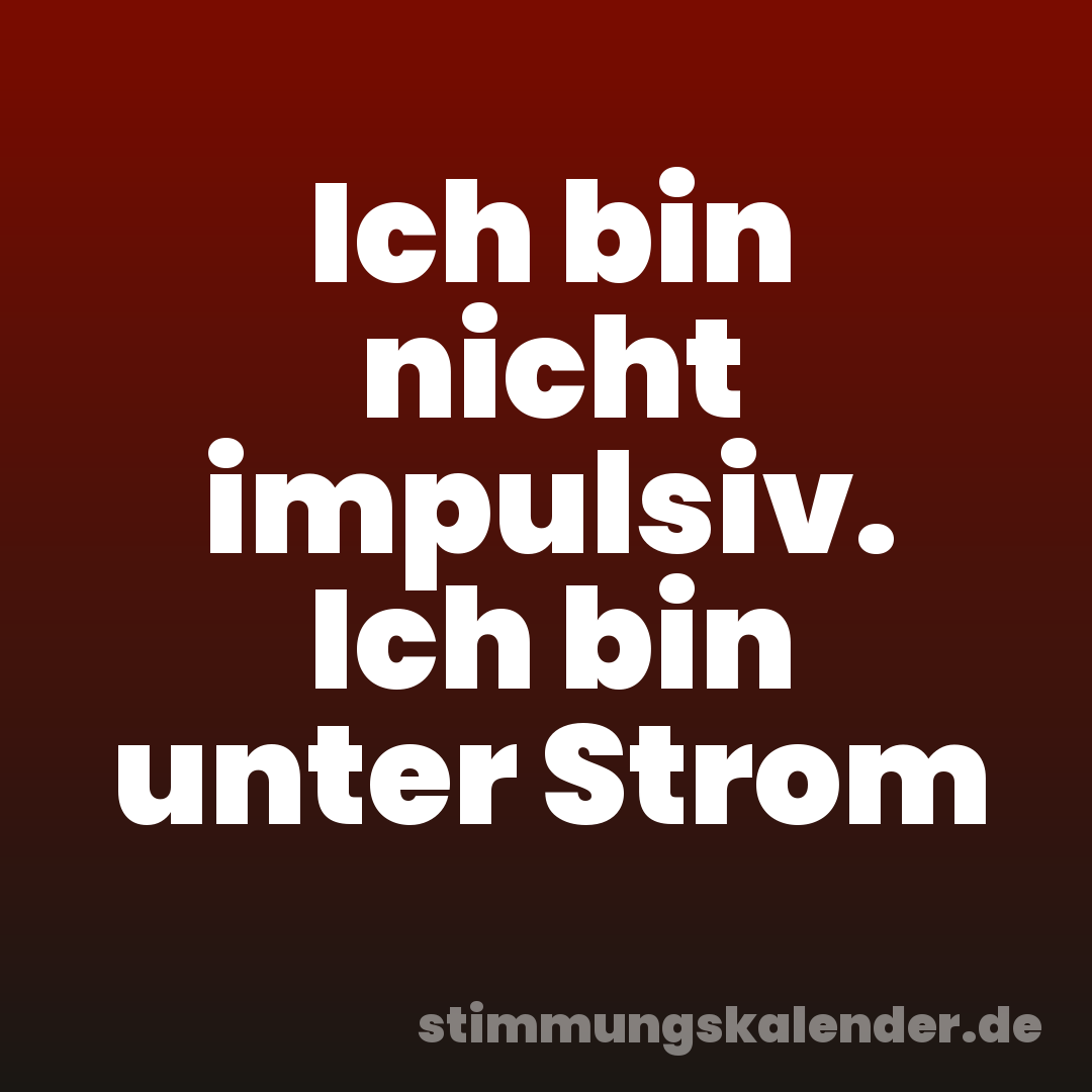 Ich bin nicht impulsiv. Ich bin unter Strom