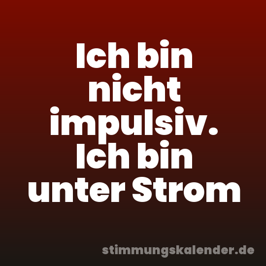 Ich bin nicht impulsiv. Ich bin unter Strom