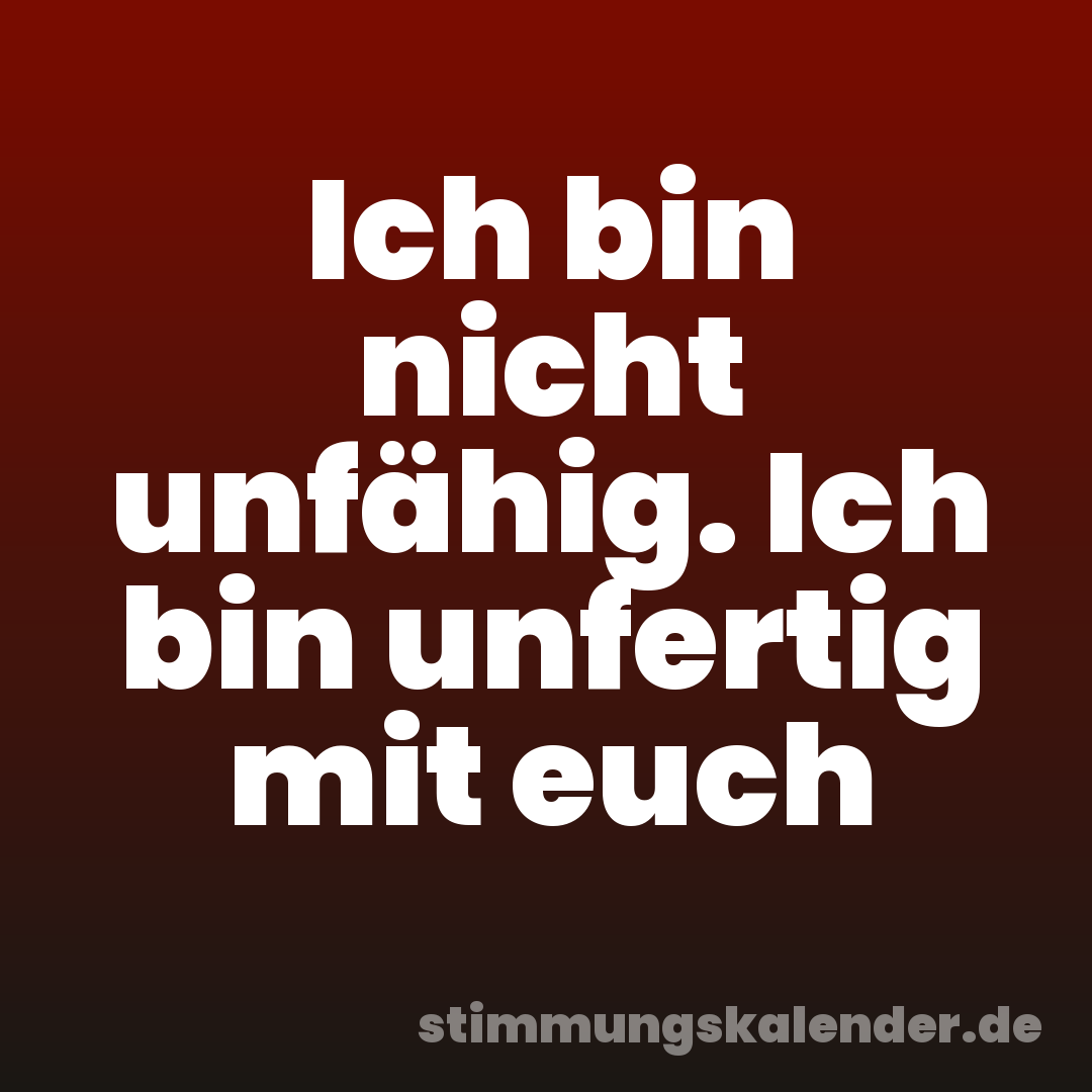 Ich bin nicht unfähig. Ich bin unfertig mit euch