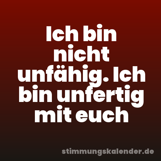 Ich bin nicht unfähig. Ich bin unfertig mit euch