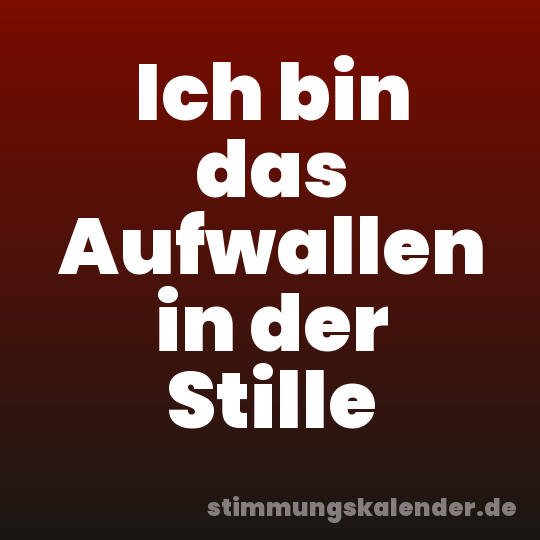Ich bin das Aufwallen in der Stille