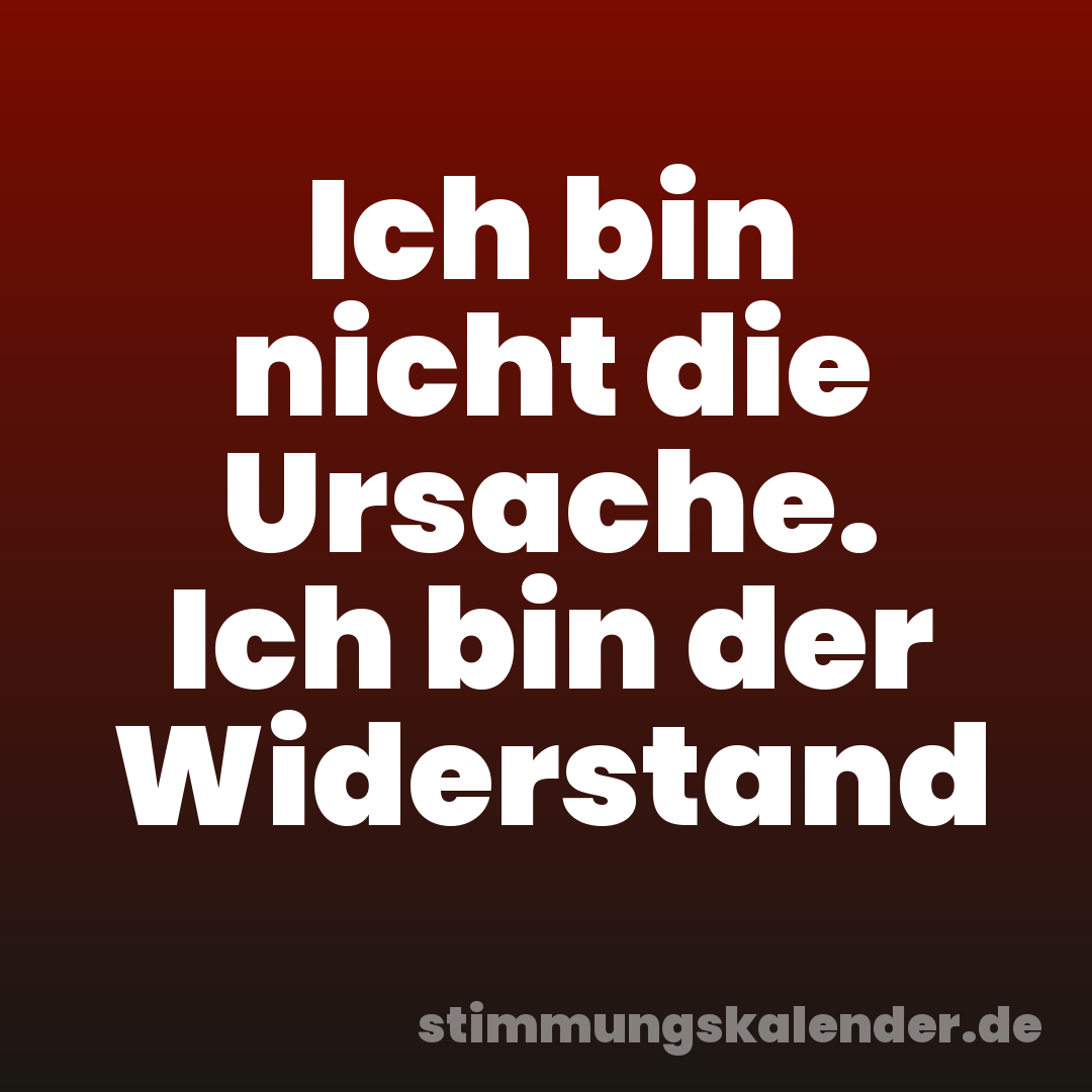 Ich bin nicht die Ursache. Ich bin der Widerstand