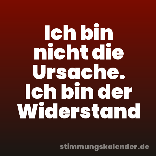 Ich bin nicht die Ursache. Ich bin der Widerstand