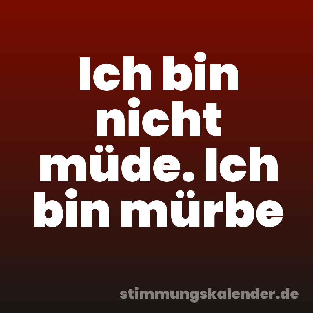 Ich bin nicht müde. Ich bin mürbe