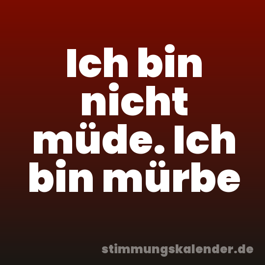 Ich bin nicht müde. Ich bin mürbe