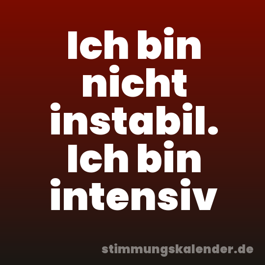 Ich bin nicht instabil. Ich bin intensiv