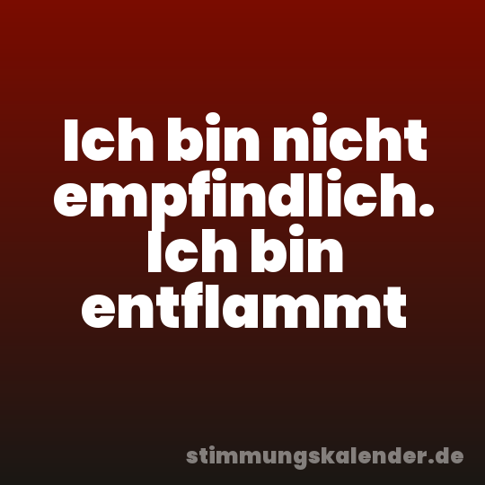 Ich bin nicht empfindlich. Ich bin entflammt