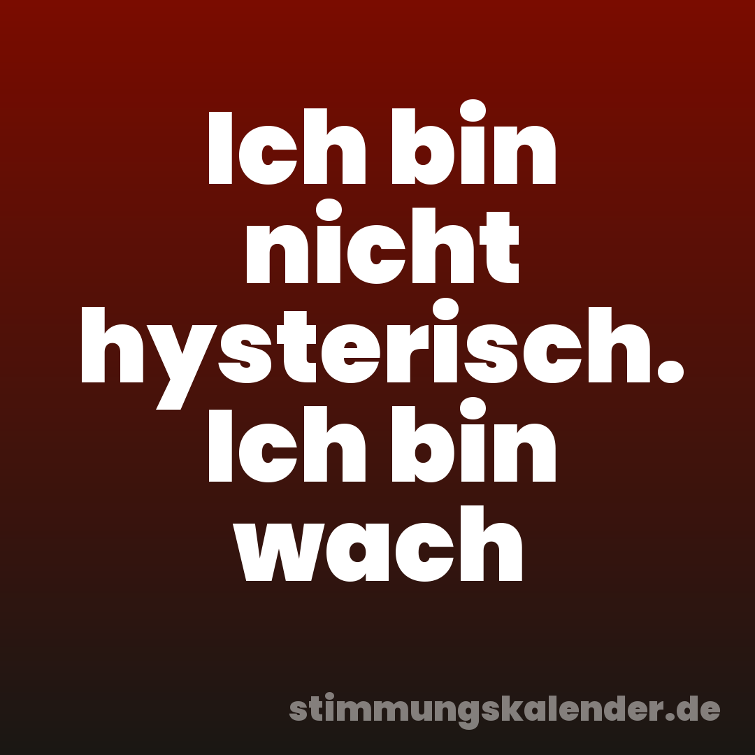 Ich bin nicht hysterisch. Ich bin wach