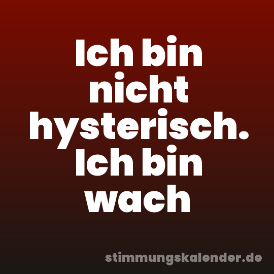 Ich bin nicht hysterisch. Ich bin wach