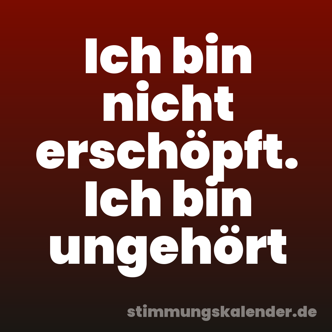 Ich bin nicht erschöpft. Ich bin ungehört