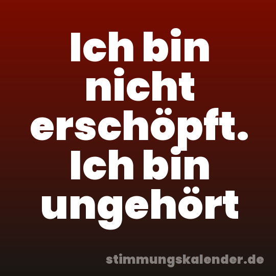 Ich bin nicht erschöpft. Ich bin ungehört