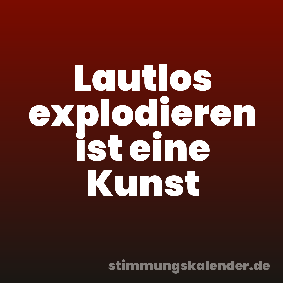 Lautlos explodieren ist eine Kunst