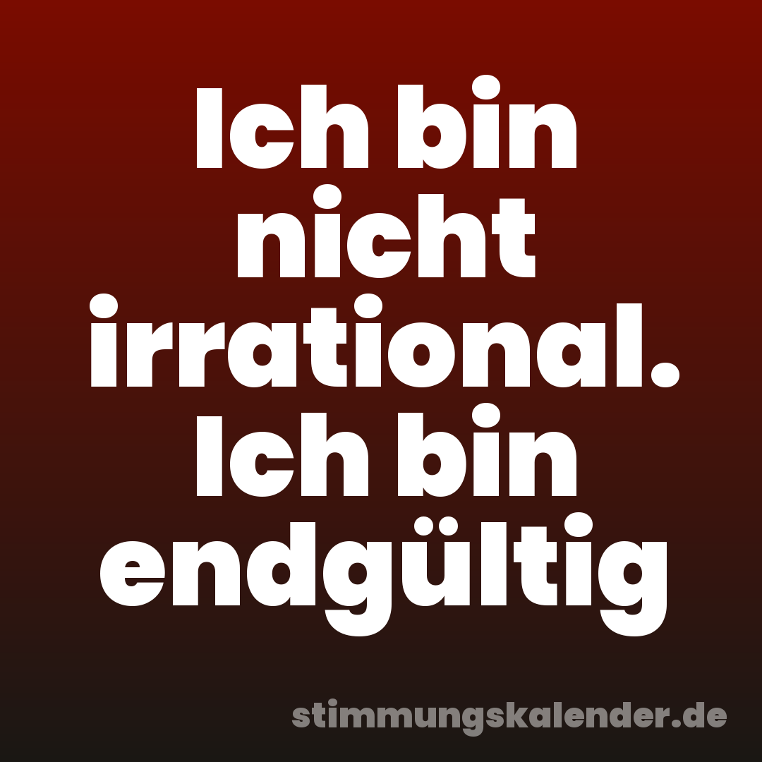 Ich bin nicht irrational. Ich bin endgültig