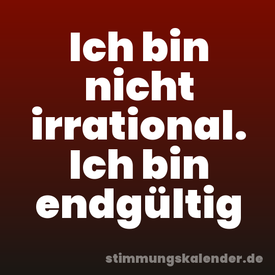 Ich bin nicht irrational. Ich bin endgültig
