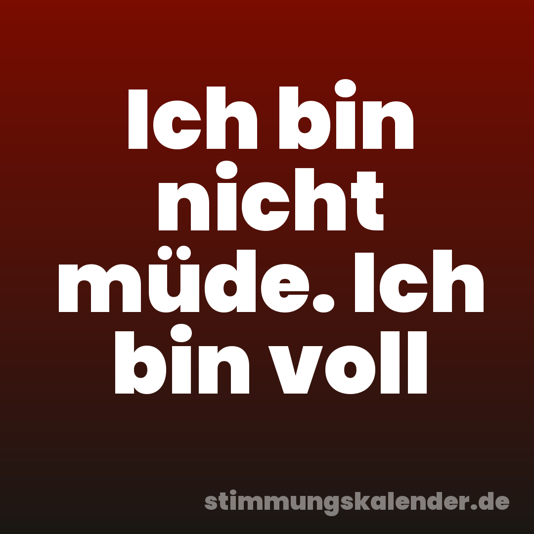 Ich bin nicht müde. Ich bin voll