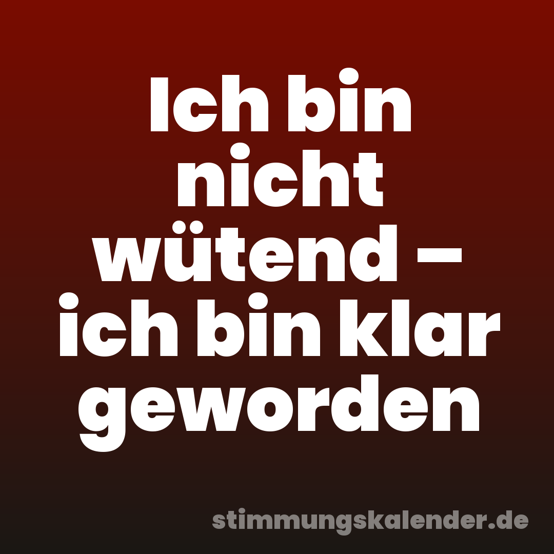 Ich bin nicht wütend – ich bin klar geworden