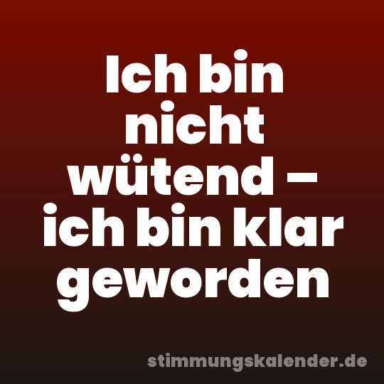 Ich bin nicht wütend – ich bin klar geworden