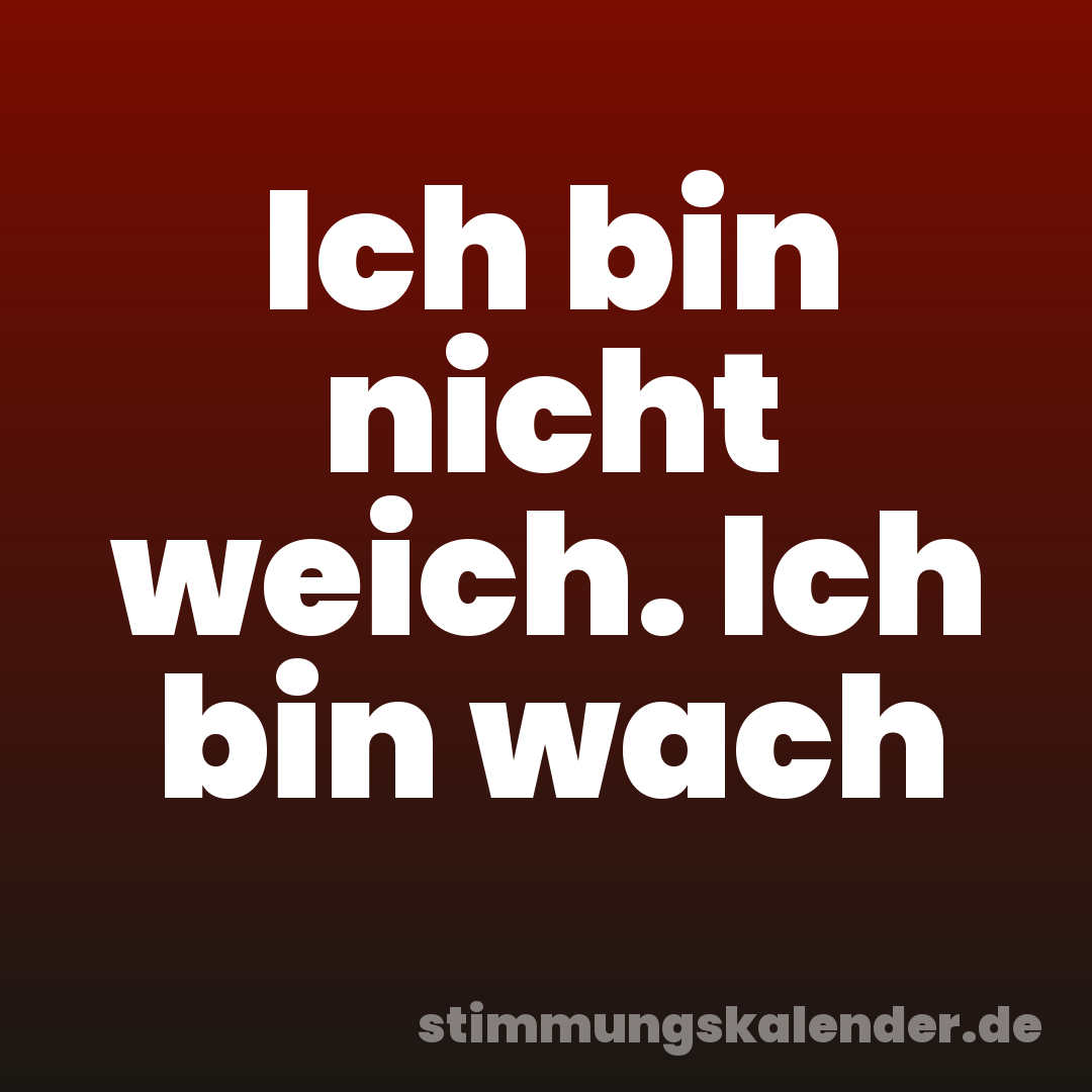 Ich bin nicht weich. Ich bin wach