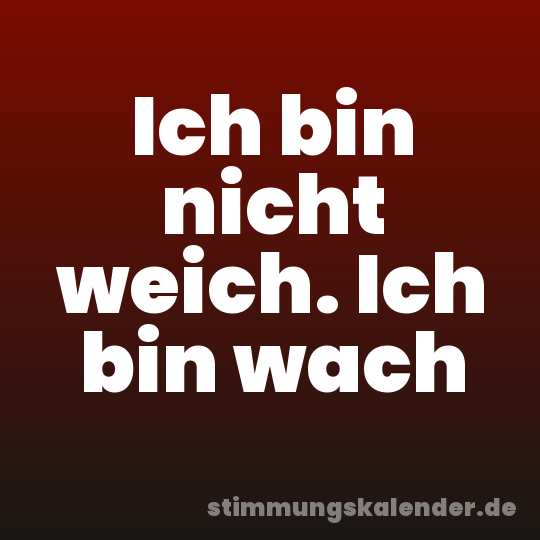 Ich bin nicht weich. Ich bin wach