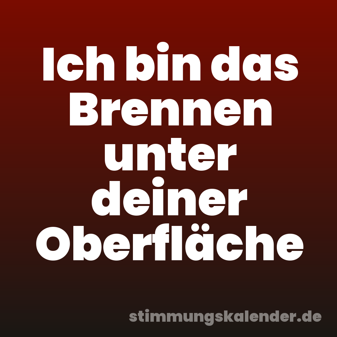 Ich bin das Brennen unter deiner Oberfläche