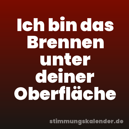 Ich bin das Brennen unter deiner Oberfläche