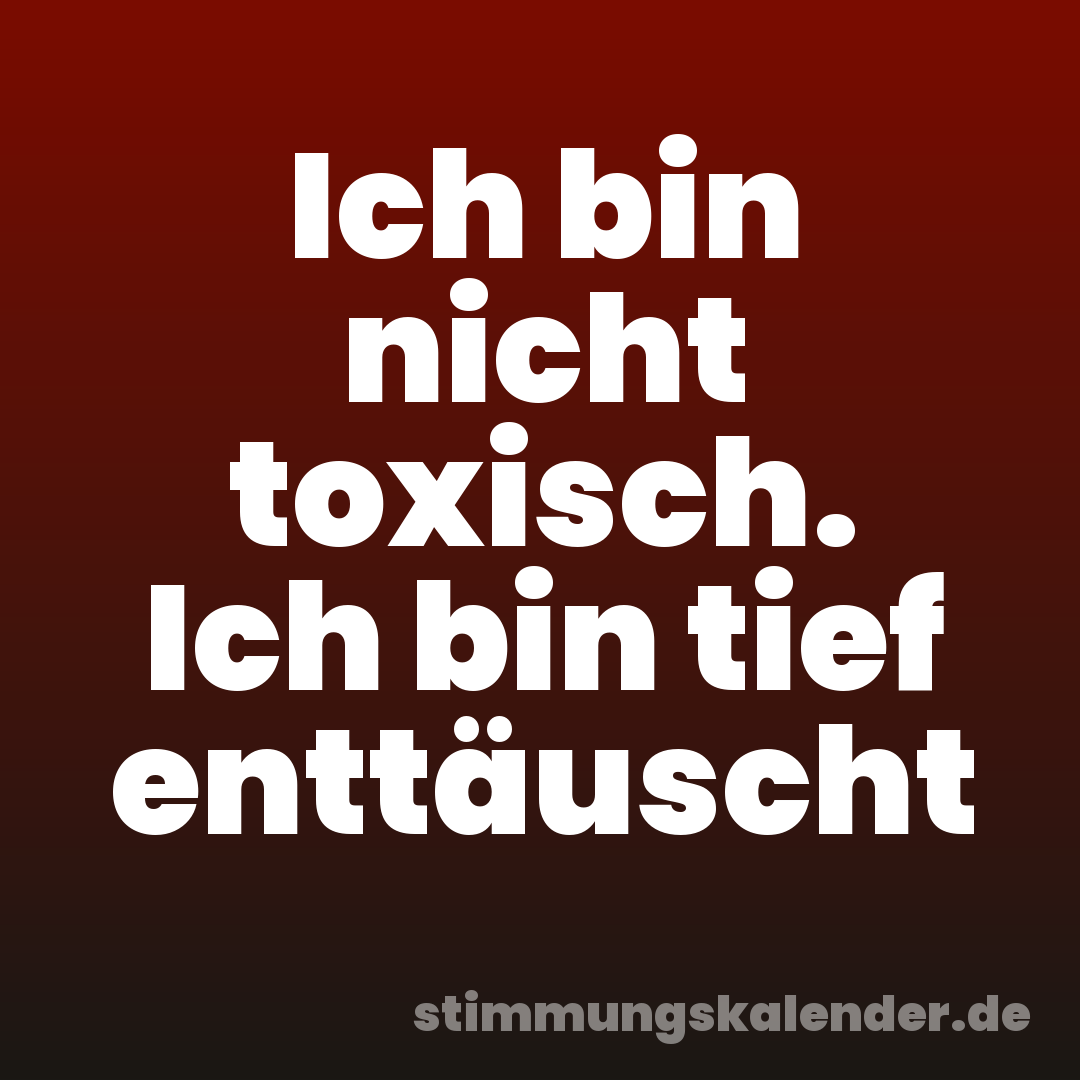 Ich bin nicht toxisch. Ich bin tief enttäuscht