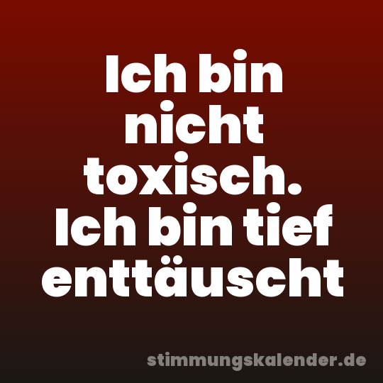 Ich bin nicht toxisch. Ich bin tief enttäuscht