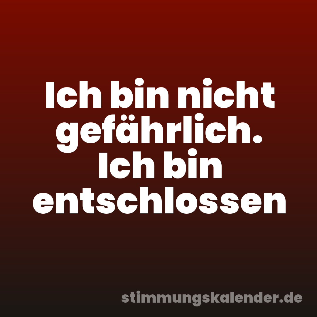 Ich bin nicht gefährlich. Ich bin entschlossen