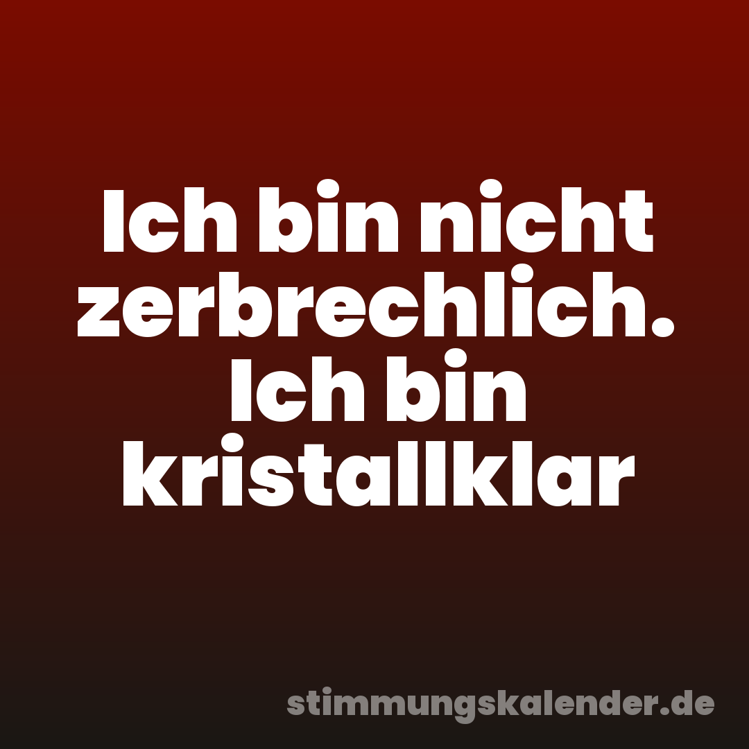 Ich bin nicht zerbrechlich. Ich bin kristallklar