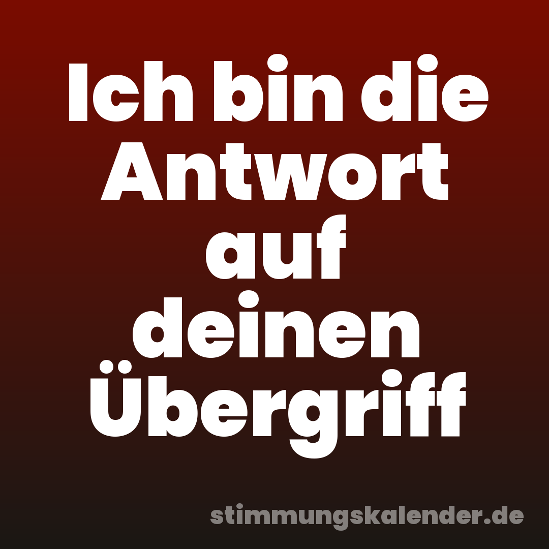 Ich bin die Antwort auf deinen Übergriff