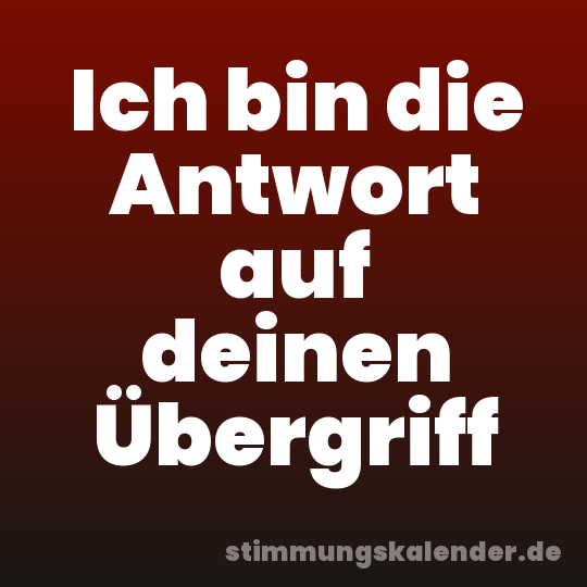 Ich bin die Antwort auf deinen Übergriff