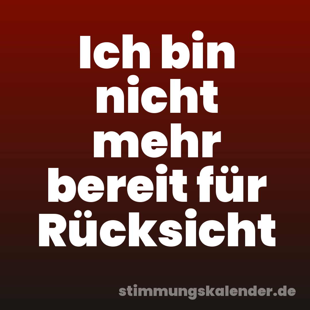 Ich bin nicht mehr bereit für Rücksicht