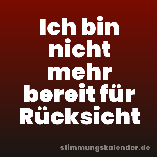 Ich bin nicht mehr bereit für Rücksicht