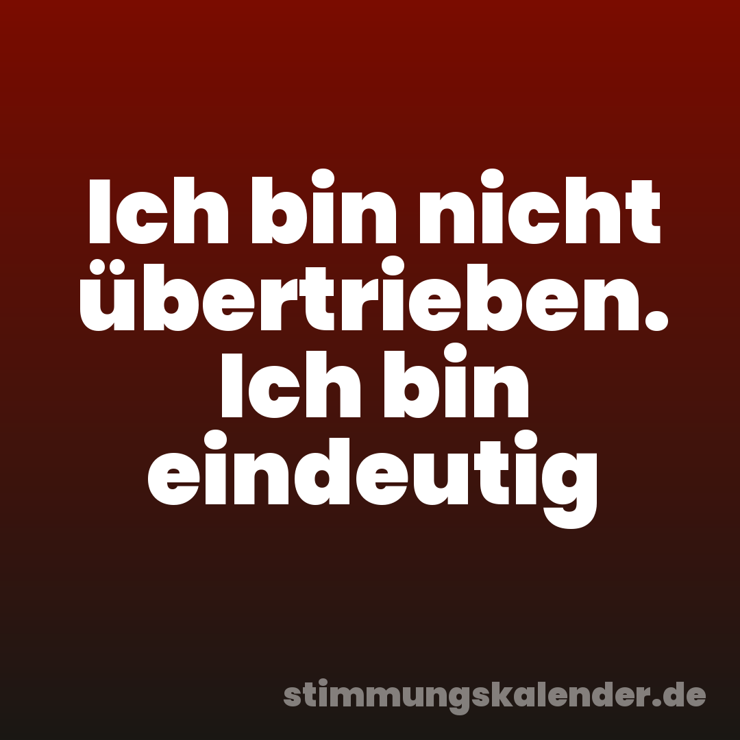 Ich bin nicht übertrieben. Ich bin eindeutig