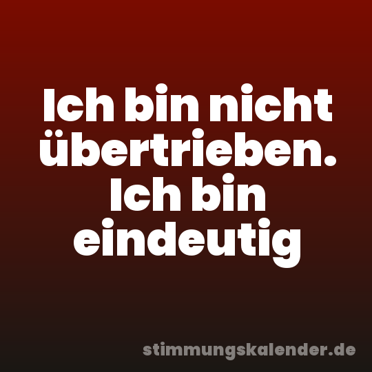 Ich bin nicht übertrieben. Ich bin eindeutig