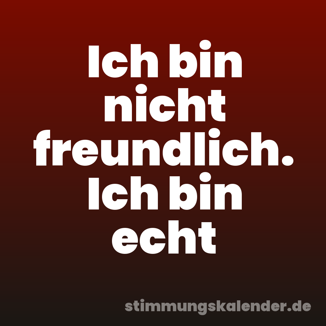 Ich bin nicht freundlich. Ich bin echt
