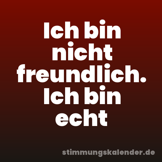 Ich bin nicht freundlich. Ich bin echt