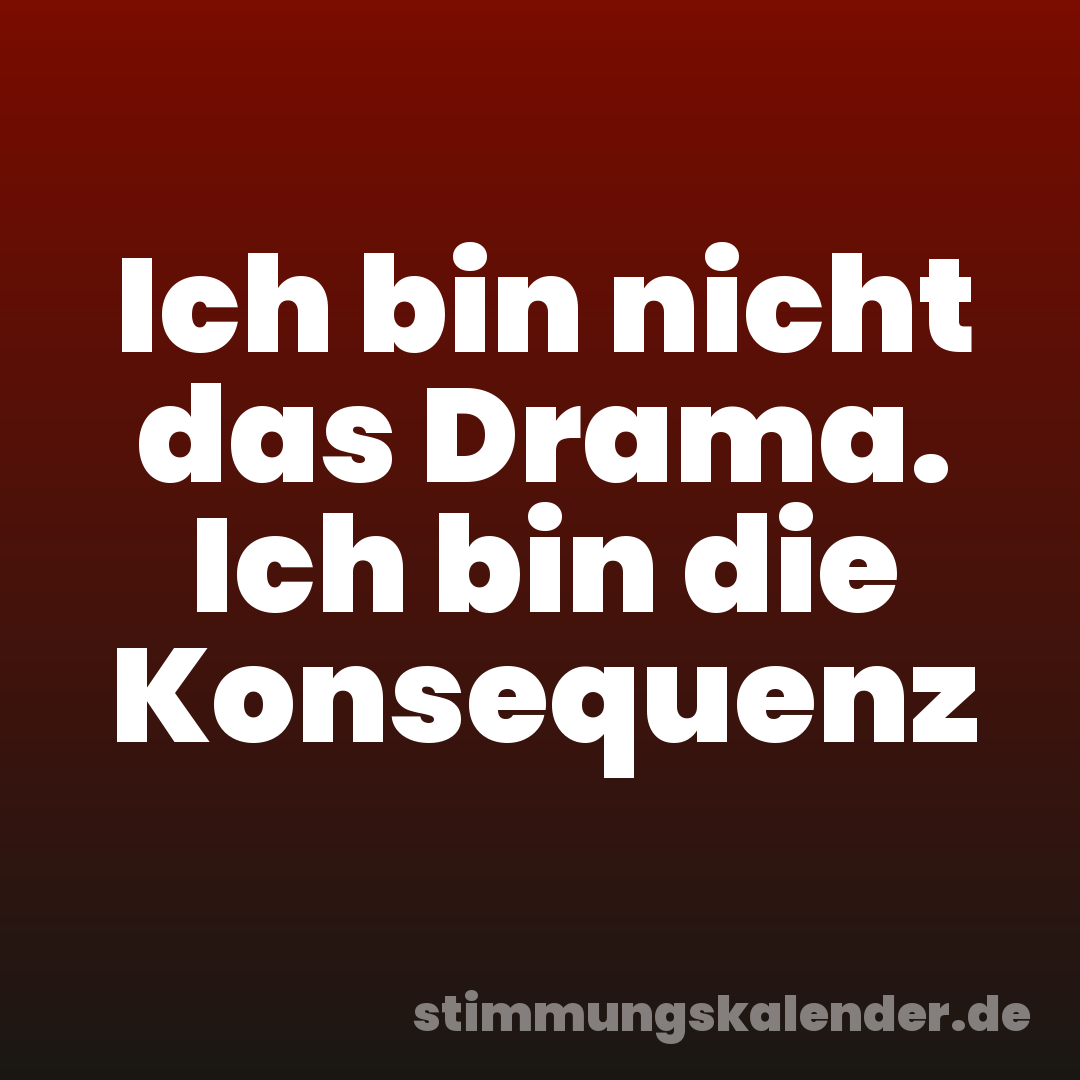 Ich bin nicht das Drama. Ich bin die Konsequenz
