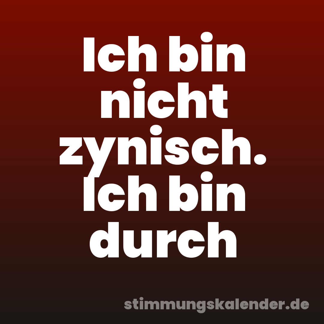 Ich bin nicht zynisch. Ich bin durch