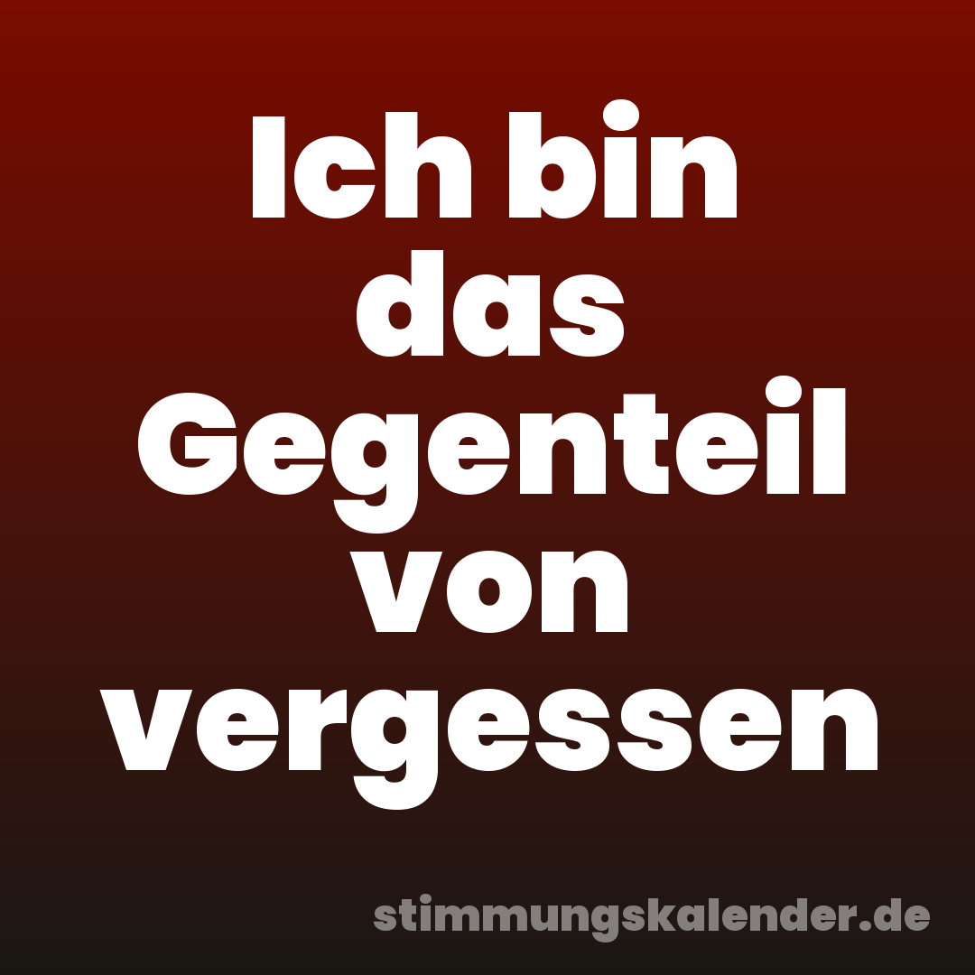 Ich bin das Gegenteil von vergessen