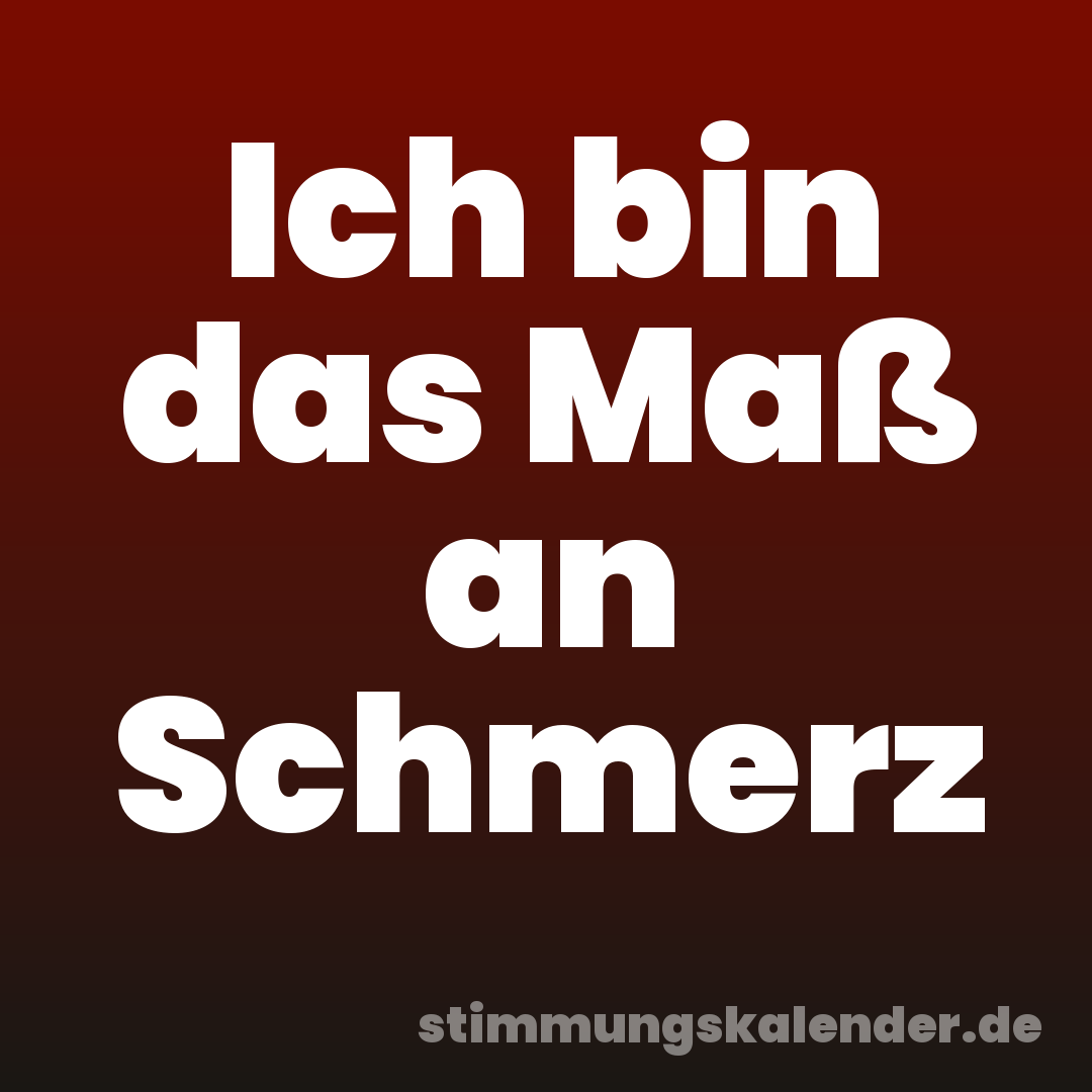Ich bin das Maß an Schmerz