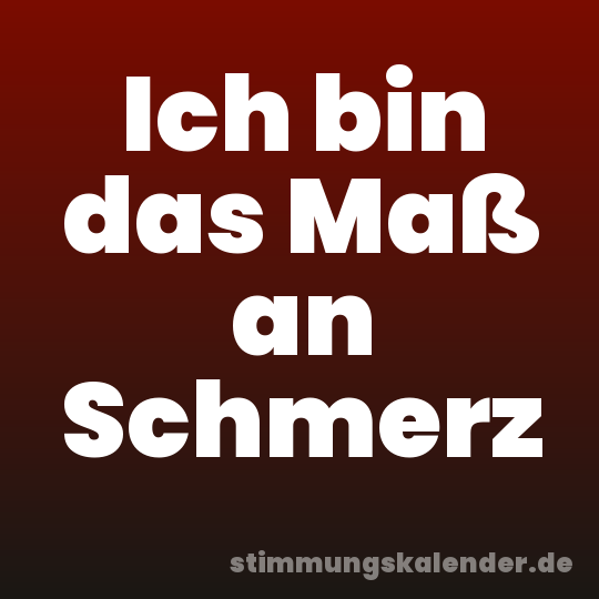 Ich bin das Maß an Schmerz