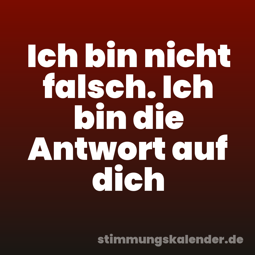 Ich bin nicht falsch. Ich bin die Antwort auf dich