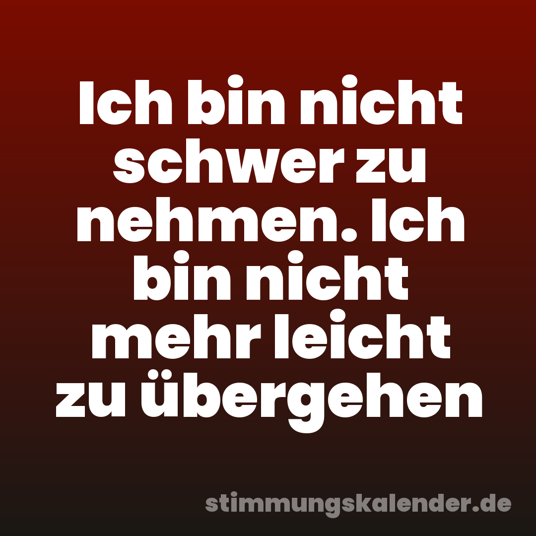 Ich bin nicht schwer zu nehmen. Ich bin nicht mehr leicht zu übergehen
