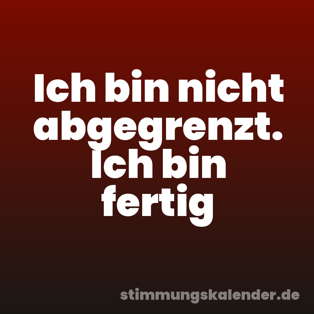 Ich bin nicht abgegrenzt. Ich bin fertig